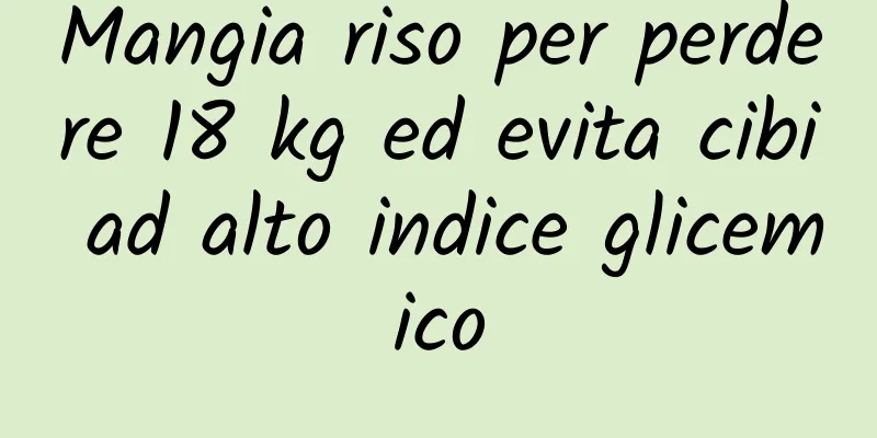 Mangia riso per perdere 18 kg ed evita cibi ad alto indice glicemico