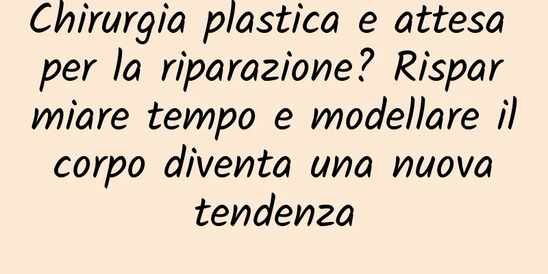 Chirurgia plastica e attesa per la riparazione? Risparmiare tempo e modellare il corpo diventa una nuova tendenza