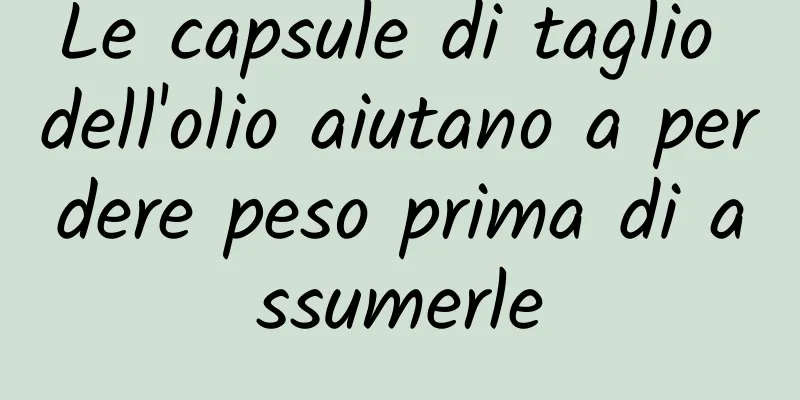 Le capsule di taglio dell'olio aiutano a perdere peso prima di assumerle