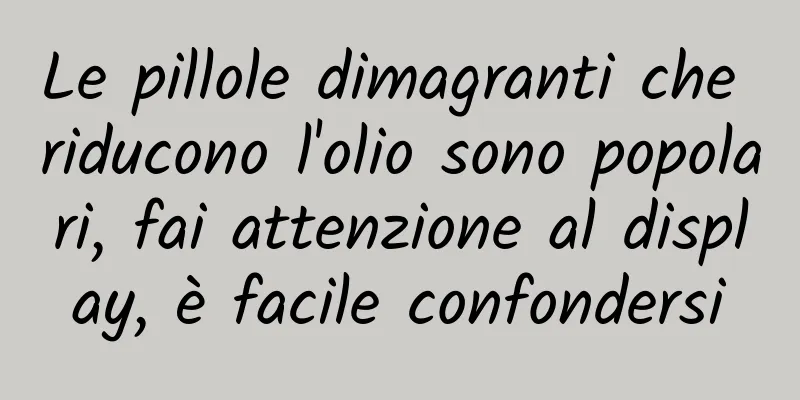 Le pillole dimagranti che riducono l'olio sono popolari, fai attenzione al display, è facile confondersi