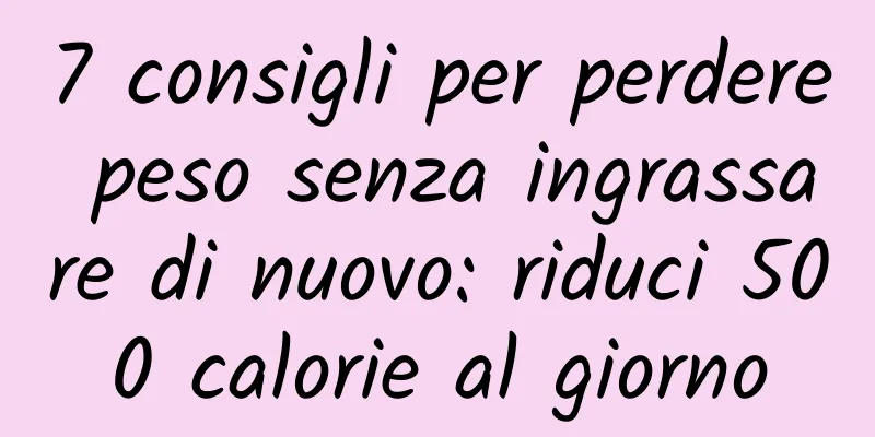 7 consigli per perdere peso senza ingrassare di nuovo: riduci 500 calorie al giorno