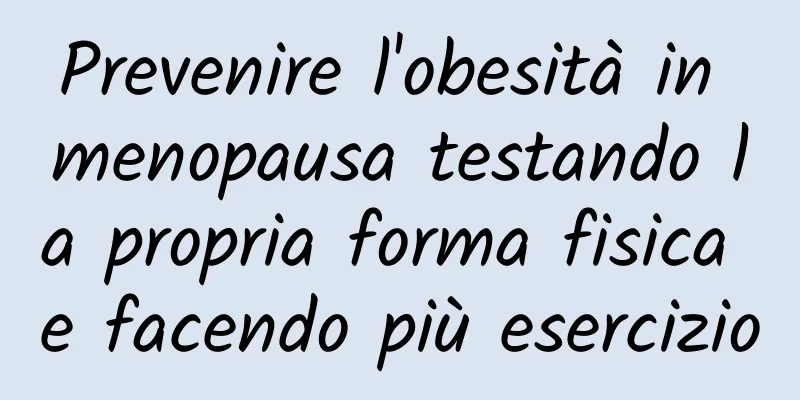 Prevenire l'obesità in menopausa testando la propria forma fisica e facendo più esercizio