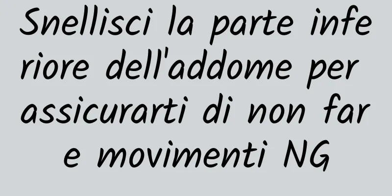 Snellisci la parte inferiore dell'addome per assicurarti di non fare movimenti NG