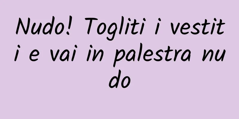 Nudo! Togliti i vestiti e vai in palestra nudo