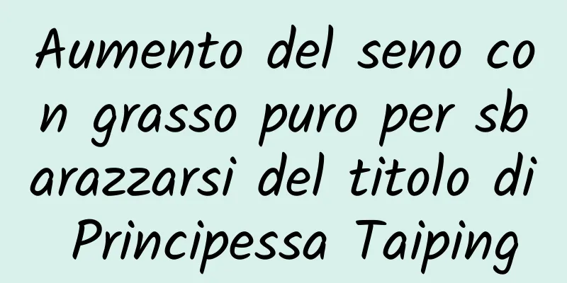 Aumento del seno con grasso puro per sbarazzarsi del titolo di Principessa Taiping