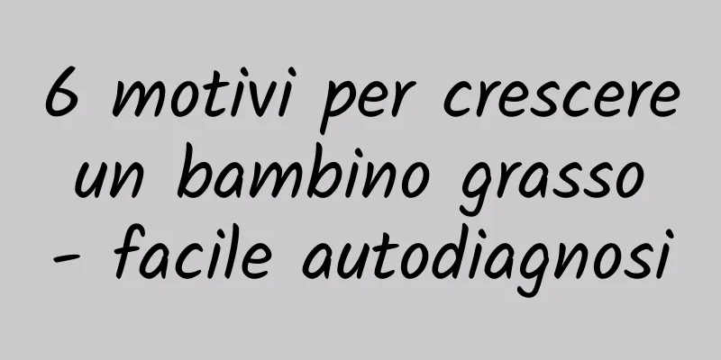 6 motivi per crescere un bambino grasso - facile autodiagnosi