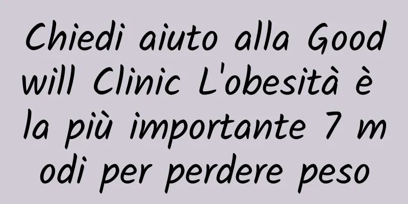 Chiedi aiuto alla Goodwill Clinic L'obesità è la più importante 7 modi per perdere peso