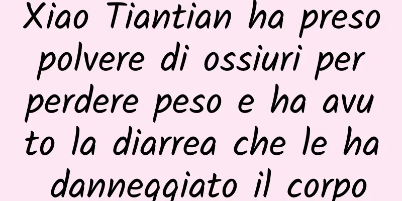 Xiao Tiantian ha preso polvere di ossiuri per perdere peso e ha avuto la diarrea che le ha danneggiato il corpo