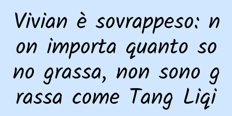 Vivian è sovrappeso: non importa quanto sono grassa, non sono grassa come Tang Liqi