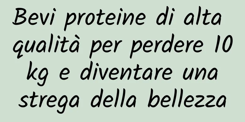 Bevi proteine ​​di alta qualità per perdere 10 kg e diventare una strega della bellezza