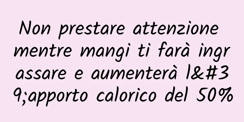 Non prestare attenzione mentre mangi ti farà ingrassare e aumenterà l'apporto calorico del 50%