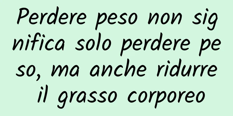 Perdere peso non significa solo perdere peso, ma anche ridurre il grasso corporeo