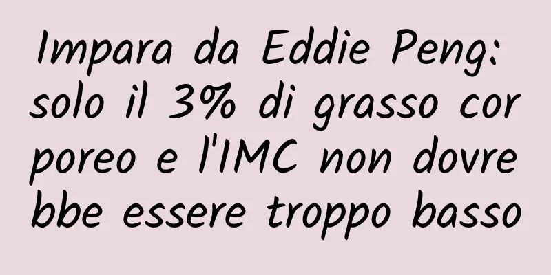 Impara da Eddie Peng: solo il 3% di grasso corporeo e l'IMC non dovrebbe essere troppo basso