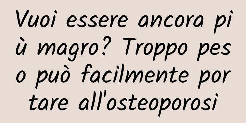 Vuoi essere ancora più magro? Troppo peso può facilmente portare all'osteoporosi