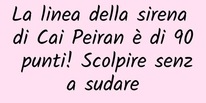 La linea della sirena di Cai Peiran è di 90 punti! Scolpire senza sudare