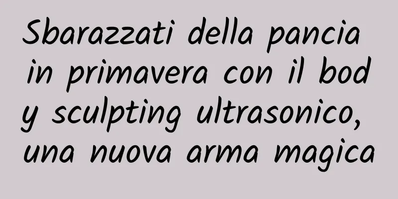 Sbarazzati della pancia in primavera con il body sculpting ultrasonico, una nuova arma magica