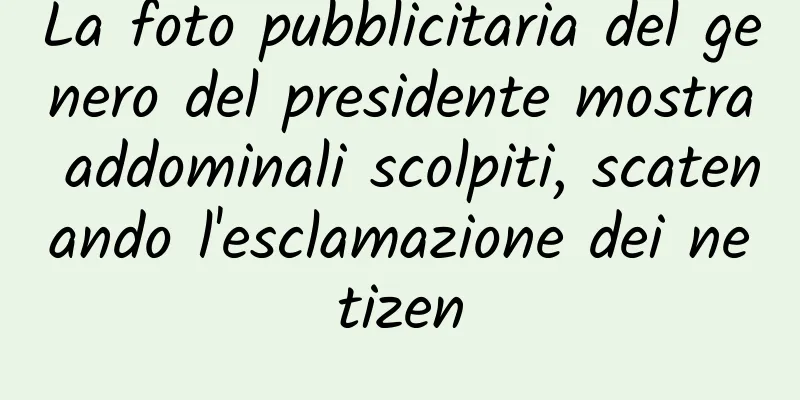 La foto pubblicitaria del genero del presidente mostra addominali scolpiti, scatenando l'esclamazione dei netizen
