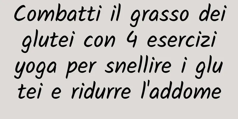 Combatti il ​​grasso dei glutei con 4 esercizi yoga per snellire i glutei e ridurre l'addome