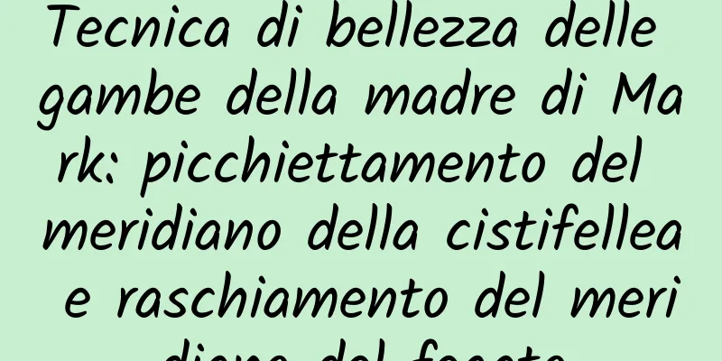 Tecnica di bellezza delle gambe della madre di Mark: picchiettamento del meridiano della cistifellea e raschiamento del meridiano del fegato