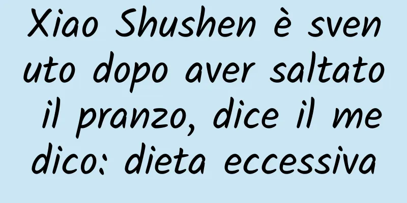 Xiao Shushen è svenuto dopo aver saltato il pranzo, dice il medico: dieta eccessiva