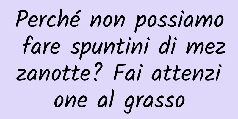 Perché non possiamo fare spuntini di mezzanotte? Fai attenzione al grasso