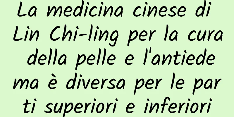 La medicina cinese di Lin Chi-ling per la cura della pelle e l'antiedema è diversa per le parti superiori e inferiori