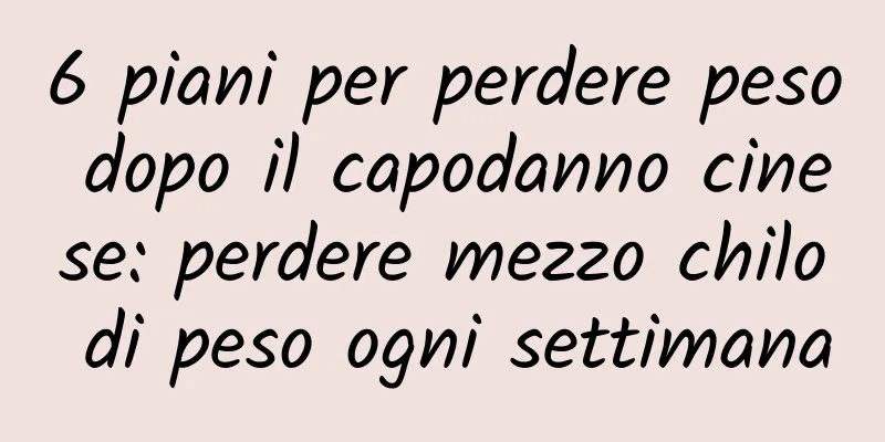 6 piani per perdere peso dopo il capodanno cinese: perdere mezzo chilo di peso ogni settimana