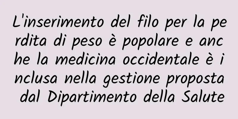 L'inserimento del filo per la perdita di peso è popolare e anche la medicina occidentale è inclusa nella gestione proposta dal Dipartimento della Salute