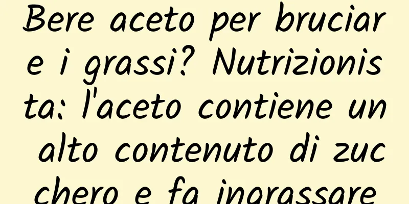Bere aceto per bruciare i grassi? Nutrizionista: l'aceto contiene un alto contenuto di zucchero e fa ingrassare