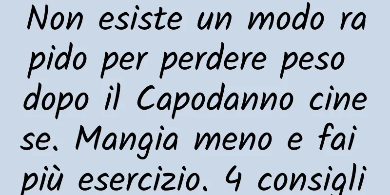Non esiste un modo rapido per perdere peso dopo il Capodanno cinese. Mangia meno e fai più esercizio. 4 consigli