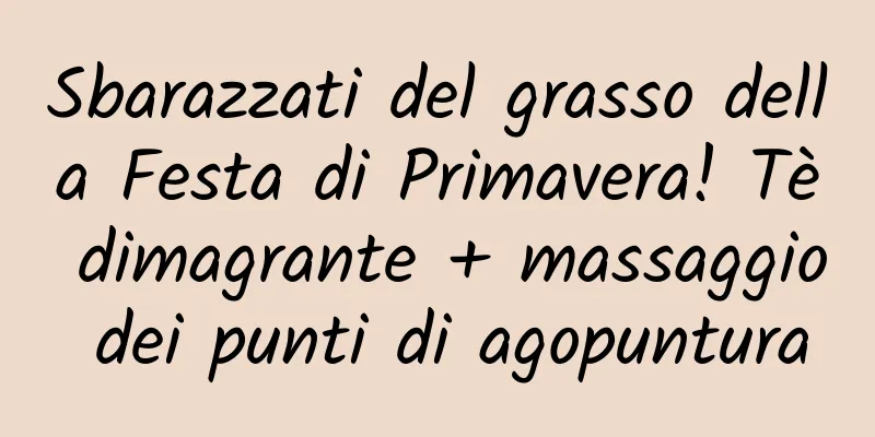 Sbarazzati del grasso della Festa di Primavera! Tè dimagrante + massaggio dei punti di agopuntura