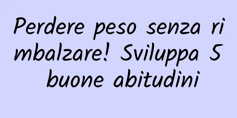 Perdere peso senza rimbalzare! Sviluppa 5 buone abitudini