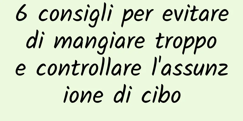 6 consigli per evitare di mangiare troppo e controllare l'assunzione di cibo