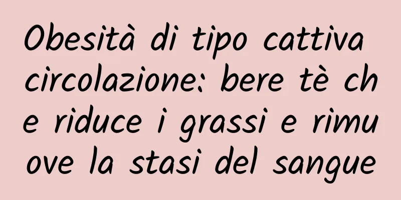 Obesità di tipo cattiva circolazione: bere tè che riduce i grassi e rimuove la stasi del sangue