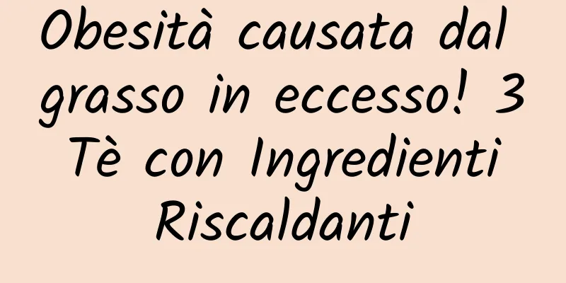 Obesità causata dal grasso in eccesso! 3 Tè con Ingredienti Riscaldanti