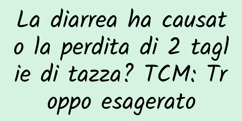 La diarrea ha causato la perdita di 2 taglie di tazza? TCM: Troppo esagerato