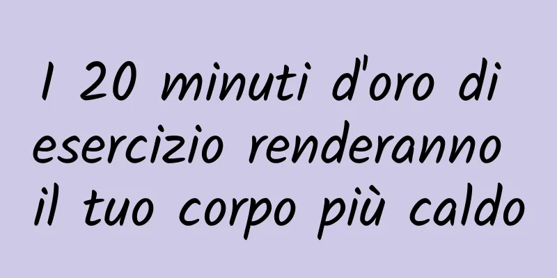 I 20 minuti d'oro di esercizio renderanno il tuo corpo più caldo