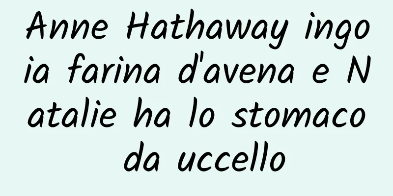 Anne Hathaway ingoia farina d'avena e Natalie ha lo stomaco da uccello