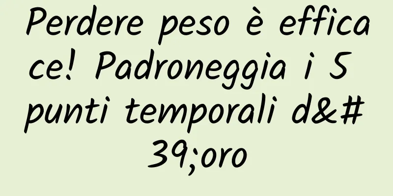 Perdere peso è efficace! Padroneggia i 5 punti temporali d'oro