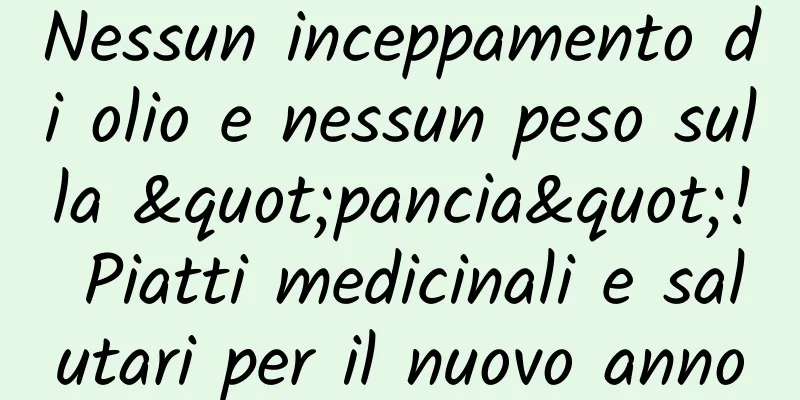 Nessun inceppamento di olio e nessun peso sulla "pancia"! Piatti medicinali e salutari per il nuovo anno