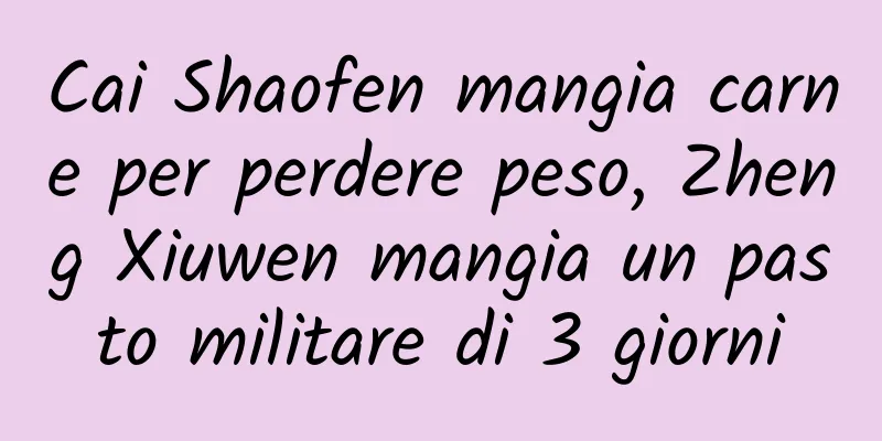 Cai Shaofen mangia carne per perdere peso, Zheng Xiuwen mangia un pasto militare di 3 giorni