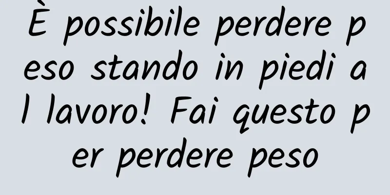 È possibile perdere peso stando in piedi al lavoro! Fai questo per perdere peso