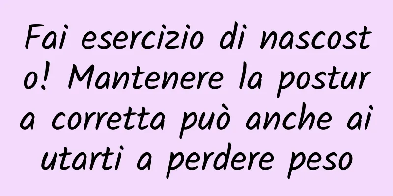 Fai esercizio di nascosto! Mantenere la postura corretta può anche aiutarti a perdere peso