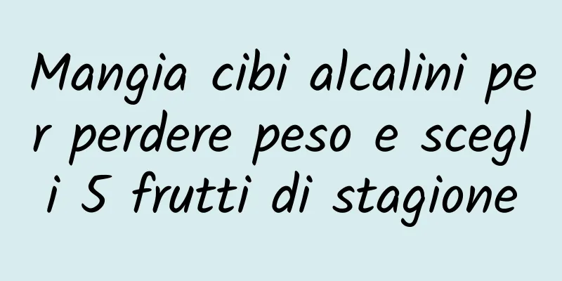 Mangia cibi alcalini per perdere peso e scegli 5 frutti di stagione