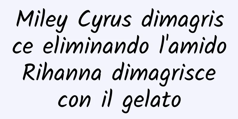 Miley Cyrus dimagrisce eliminando l'amido Rihanna dimagrisce con il gelato