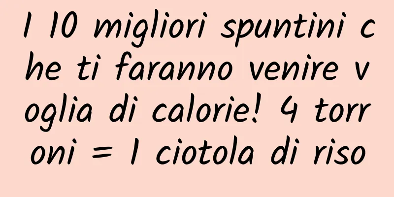 I 10 migliori spuntini che ti faranno venire voglia di calorie! 4 torroni = 1 ciotola di riso
