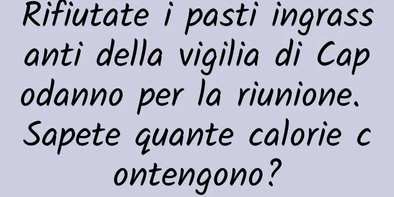 Rifiutate i pasti ingrassanti della vigilia di Capodanno per la riunione. Sapete quante calorie contengono?