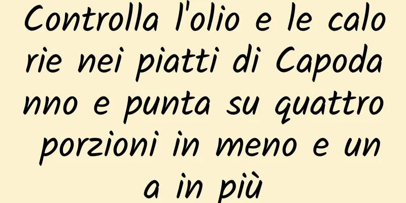 Controlla l'olio e le calorie nei piatti di Capodanno e punta su quattro porzioni in meno e una in più