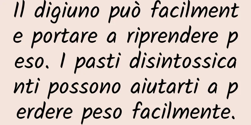 Il digiuno può facilmente portare a riprendere peso. I pasti disintossicanti possono aiutarti a perdere peso facilmente.