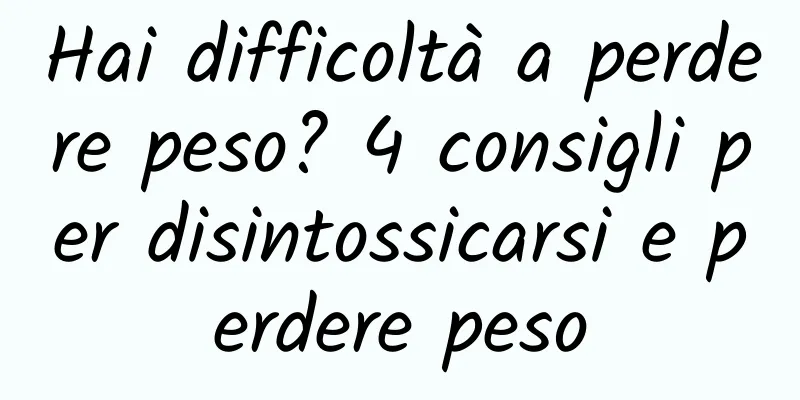 Hai difficoltà a perdere peso? 4 consigli per disintossicarsi e perdere peso